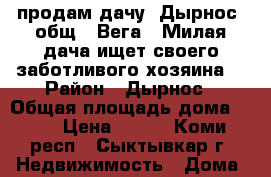 продам дачу, Дырнос, общ. “Вега“. Милая дача ищет своего заботливого хозяина. › Район ­ Дырнос › Общая площадь дома ­ 45 › Цена ­ 850 - Коми респ., Сыктывкар г. Недвижимость » Дома, коттеджи, дачи продажа   